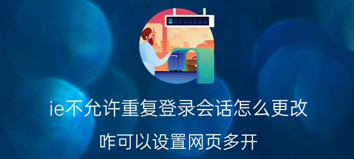 ie不允许重复登录会话怎么更改 咋可以设置网页多开.怎么办？